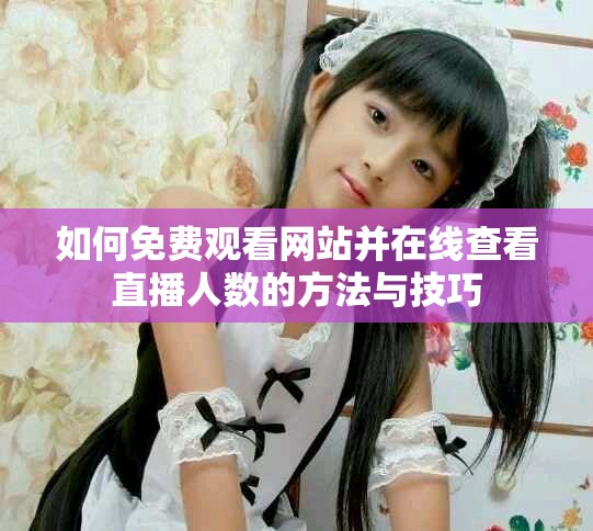 如何免費(fèi)觀看網(wǎng)站并在線查看直播人數(shù)的方法與技巧 如何免費(fèi)觀看網(wǎng)站并在線查看直播人數(shù)的方法與技巧