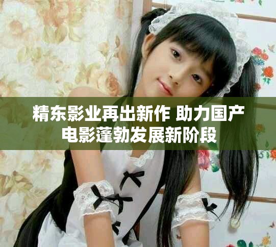 精東影業再出新作 助力國產電影蓬勃發展新階段