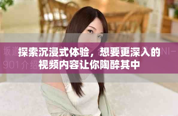 探索沉浸式體驗，想要更深入的視頻內容讓你陶醉其中