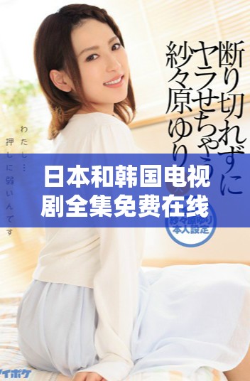 日本和韓國電視劇全集免費在線播放平臺推薦與觀影指南