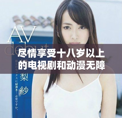 盡情享受十八歲以上的電視劇和動(dòng)漫無(wú)障礙觀看體驗(yàn) 盡情享受十八歲以上的電視劇和動(dòng)漫無(wú)障礙觀看體驗(yàn)