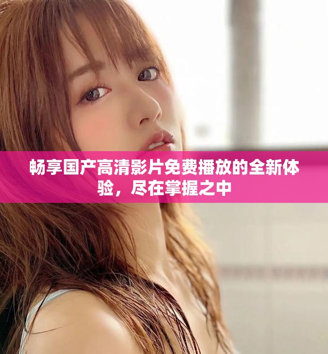 暢享國產高清影片免費播放的全新體驗，盡在掌握之中