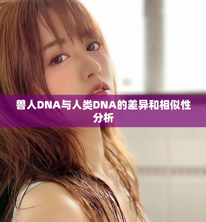 獸人DNA與人類DNA的差異和相似性分析 獸人DNA與人類DNA的差異和相似性分析