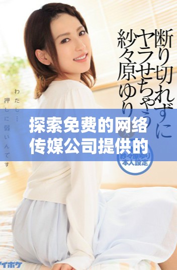 探索免費的網(wǎng)絡傳媒公司提供的多種服務和解決方案 探索免費的網(wǎng)絡傳媒公司提供的多種服務和解決方案