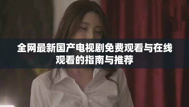 全網(wǎng)最新國產(chǎn)電視劇免費觀看與在線觀看的指南與推薦