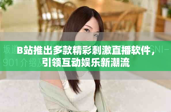 B站推出多款精彩刺激直播軟件,引領互動娛樂新潮流 B站推出多款精彩刺激直播軟件,引領互動娛樂新潮流