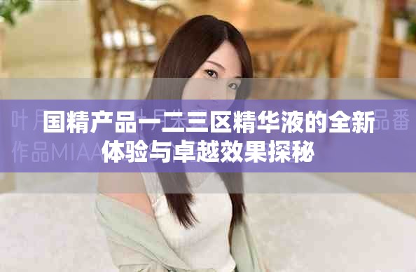 國精產品一二三區精華液的全新體驗與卓越效果探秘 國精產品一二三區精華液的全新體驗與卓越效果探秘