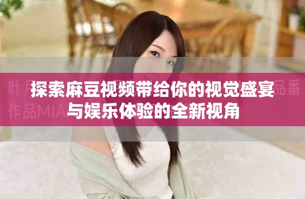 探索麻豆視頻帶給你的視覺盛宴與娛樂體驗的全新視角 探索麻豆視頻帶給你的視覺盛宴與娛樂體驗的全新視角