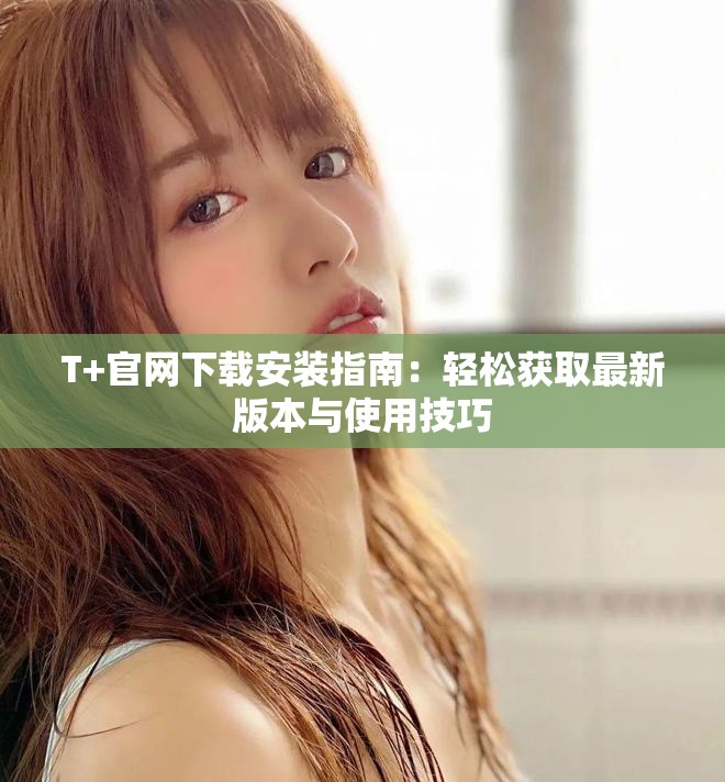 T+官網下載安裝指南：輕松獲取最新版本與使用技巧