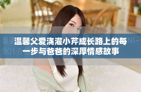 溫馨父愛澆灌小芹成長路上的每一步與爸爸的深厚情感故事 溫馨父愛澆灌小芹成長路上的每一步與爸爸的深厚情感故事