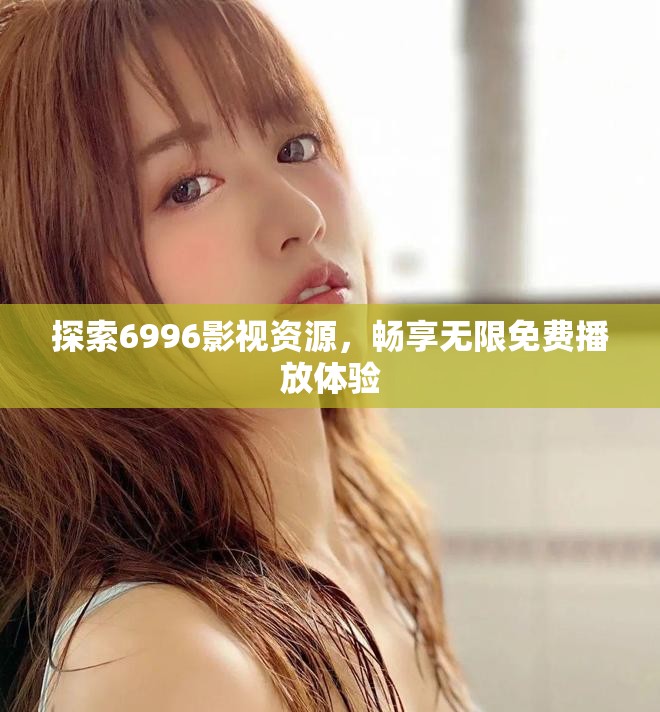 探索6996影視資源,暢享無限免費(fèi)播放體驗(yàn) 探索6996影視資源,暢享無限免費(fèi)播放體驗(yàn)