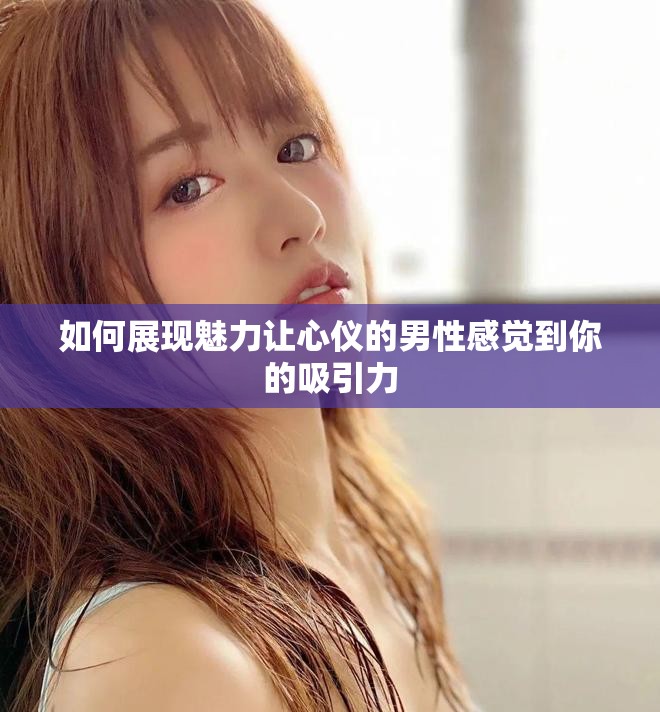 如何展現魅力讓心儀的男性感覺到你的吸引力