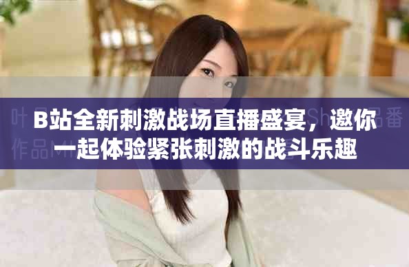B站全新刺激戰(zhàn)場直播盛宴,邀你一起體驗緊張刺激的戰(zhàn)斗樂趣 B站全新刺激戰(zhàn)場直播盛宴,邀你一起體驗緊張刺激的戰(zhàn)斗樂趣