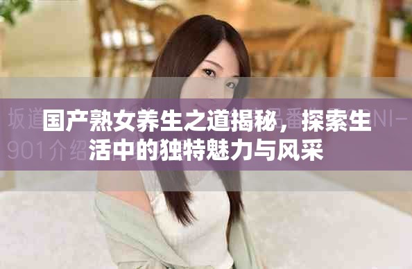 國(guó)產(chǎn)熟女養(yǎng)生之道揭秘,探索生活中的獨(dú)特魅力與風(fēng)采 國(guó)產(chǎn)熟女養(yǎng)生之道揭秘,探索生活中的獨(dú)特魅力與風(fēng)采