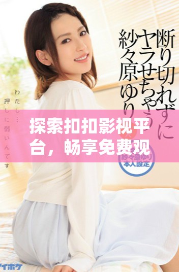 探索扣扣影視平臺，暢享免費觀看熱門電視劇資源