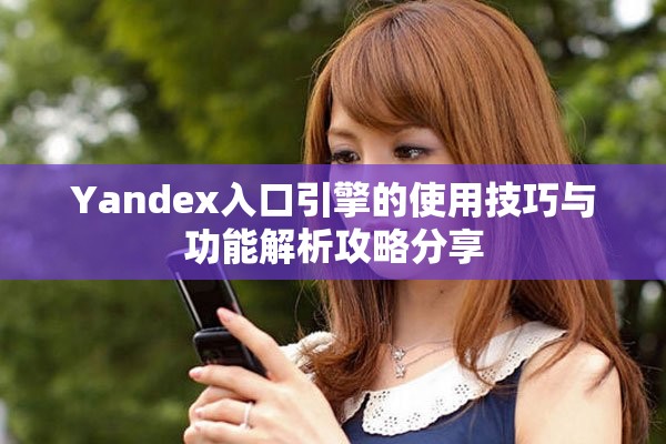 Yandex入口引擎的使用技巧與功能解析攻略分享