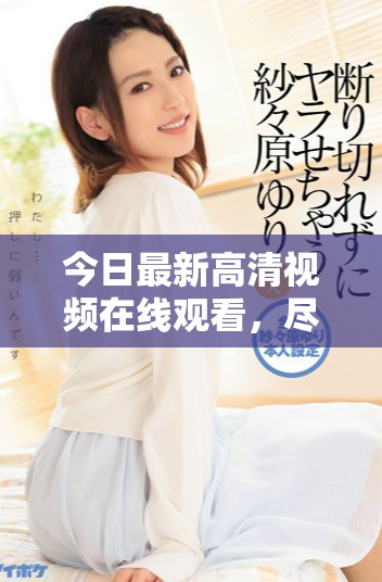 今日最新高清視頻在線觀看，盡享畫質盛宴與精彩內容