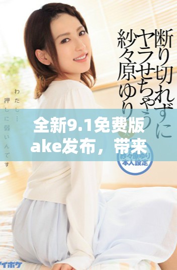 全新9.1免費版ake發布，帶來更強大功能與用戶體驗提升