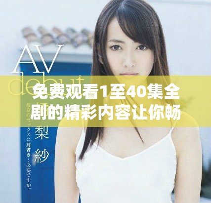 免費觀看1至40集全劇的精彩內容讓你暢享不停 免費觀看1至40集全劇的精彩內容讓你暢享不停