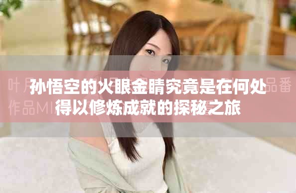 孫悟空的火眼金睛究竟是在何處得以修煉成就的探秘之旅