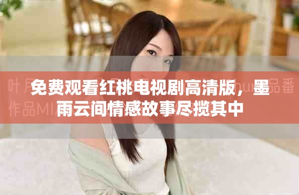 免費觀看紅桃電視劇高清版，墨雨云間情感故事盡攬其中