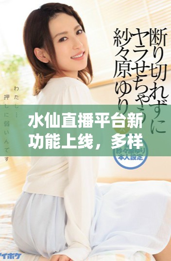 水仙直播平臺(tái)新功能上線，多樣直播內(nèi)容引發(fā)用戶熱議