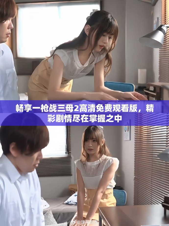 暢享一槍戰三母2高清免費觀看版,精彩劇情盡在掌握之中 暢享一槍戰三母2高清免費觀看版,精彩劇情盡在掌握之中