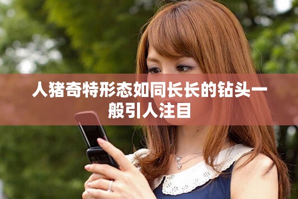 人豬奇特形態如同長長的鉆頭一般引人注目 人豬奇特形態如同長長的鉆頭一般引人注目