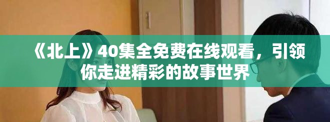 《北上》40集全免費在線觀看，引領你走進精彩的故事世界