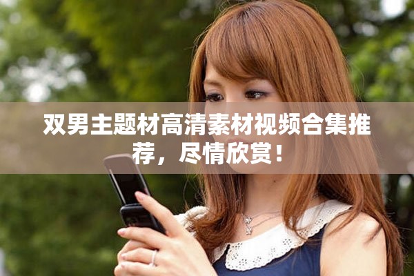 雙男主題材高清素材視頻合集推薦，盡情欣賞！