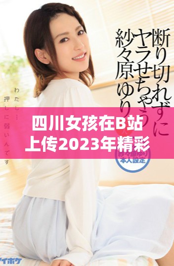 四川女孩在B站上傳2023年精彩生活視頻引發熱議