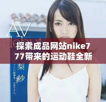 探索成品網(wǎng)站nike777帶來(lái)的運(yùn)動(dòng)鞋全新體驗(yàn)與優(yōu)質(zhì)服務(wù) 探索成品網(wǎng)站nike777帶來(lái)的運(yùn)動(dòng)鞋全新體驗(yàn)與優(yōu)質(zhì)服務(wù)