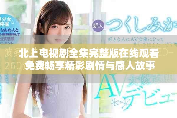 北上電視劇全集完整版在線觀看 免費暢享精彩劇情與感人故事