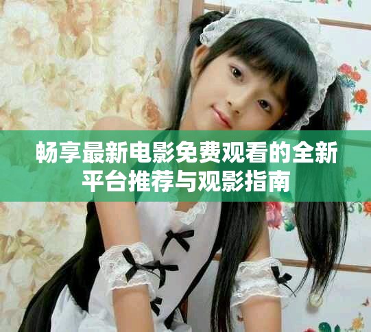 暢享最新電影免費觀看的全新平臺推薦與觀影指南 暢享最新電影免費觀看的全新平臺推薦與觀影指南