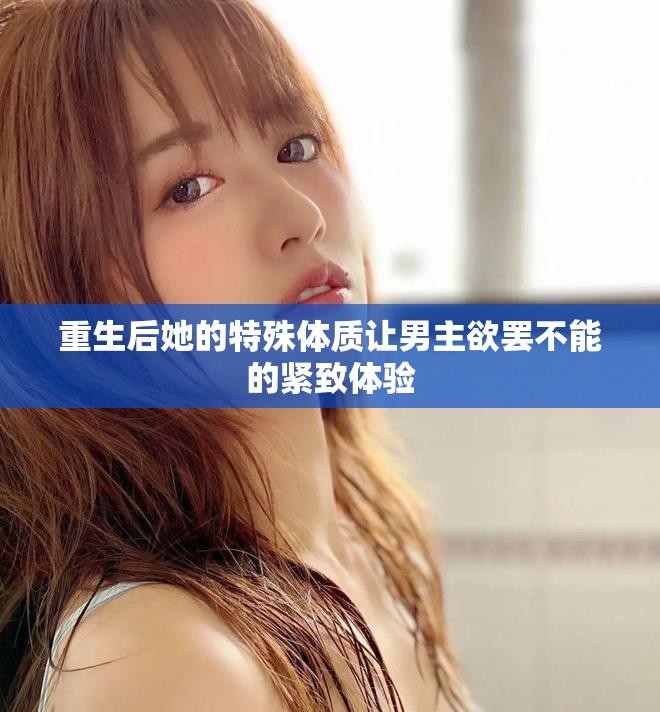 重生后她的特殊體質讓男主欲罷不能的緊致體驗