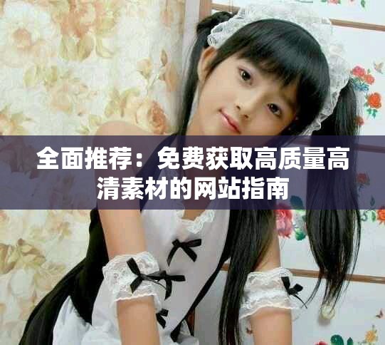 全面推薦：免費(fèi)獲取高質(zhì)量高清素材的網(wǎng)站指南