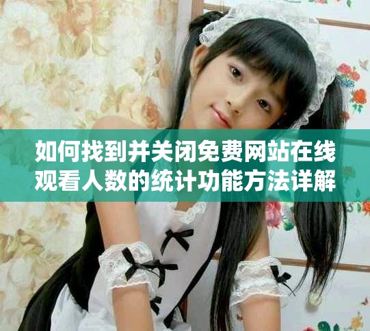 如何找到并關(guān)閉免費網(wǎng)站在線觀看人數(shù)的統(tǒng)計功能方法詳解 如何找到并關(guān)閉免費網(wǎng)站在線觀看人數(shù)的統(tǒng)計功能方法詳解