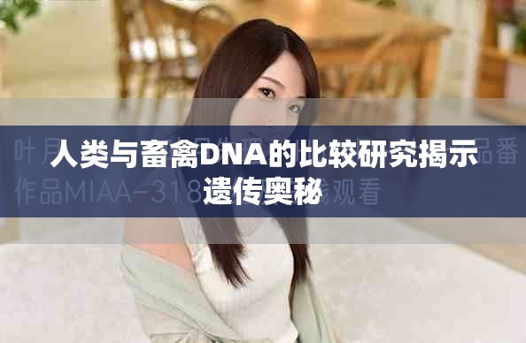 人類與畜禽DNA的比較研究揭示遺傳奧秘