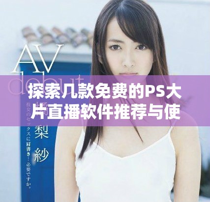 探索幾款免費的PS大片直播軟件推薦與使用技巧