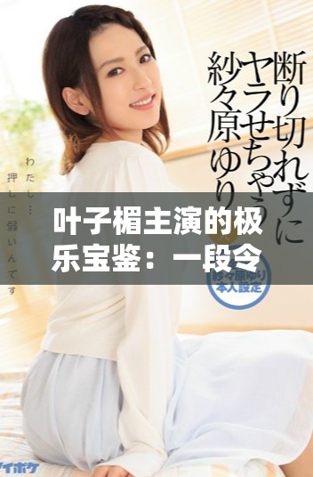 葉子楣主演的極樂寶鑒:一段令人難忘的經(jīng)典電影旅程 葉子楣主演的極樂寶鑒:一段令人難忘的經(jīng)典電影旅程