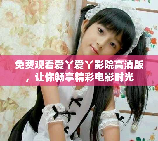 免費觀看愛丫愛丫影院高清版，讓你暢享精彩電影時光