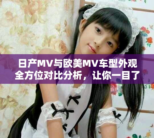 日產MV與歐美MV車型外觀全方位對比分析，讓你一目了然