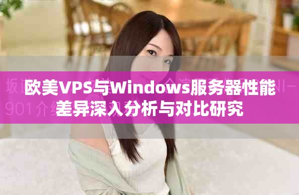 歐美VPS與Windows服務器性能差異深入分析與對比研究 歐美VPS與Windows服務器性能差異深入分析與對比研究