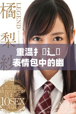 重溫扌喿辶畐表情包中的幽默與情感瞬間