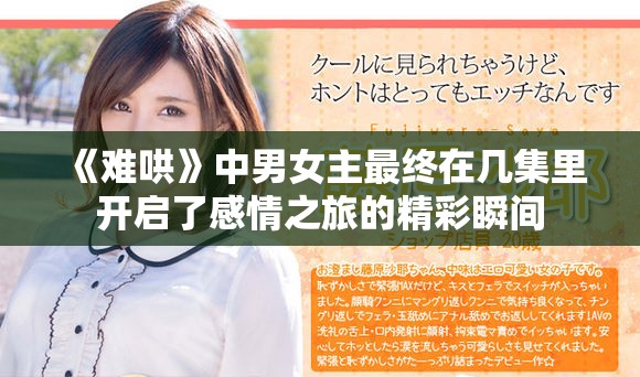 《難哄》中男女主最終在幾集里開啟了感情之旅的精彩瞬間 《難哄》中男女主最終在幾集里開啟了感情之旅的精彩瞬間