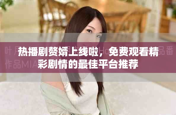 熱播劇贅婿上線啦,免費觀看精彩劇情的最佳平臺推薦 熱播劇贅婿上線啦,免費觀看精彩劇情的最佳平臺推薦