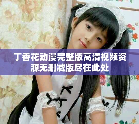 丁香花動漫完整版高清視頻資源無刪減版盡在此處