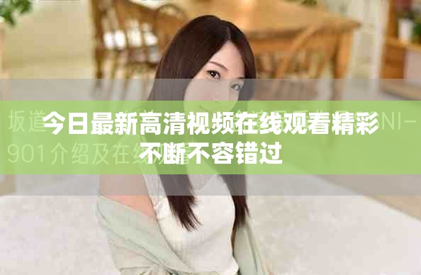 今日最新高清視頻在線觀看精彩不斷不容錯過 今日最新高清視頻在線觀看精彩不斷不容錯過