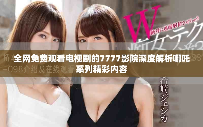 全網免費觀看電視劇的7777影院深度解析哪吒系列精彩內容 全網免費觀看電視劇的7777影院深度解析哪吒系列精彩內容