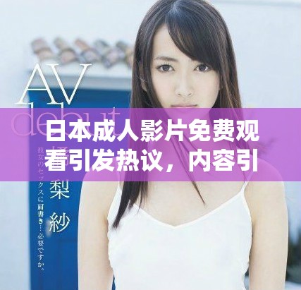 日本成人影片免費(fèi)觀看引發(fā)熱議，內(nèi)容引關(guān)注與討論